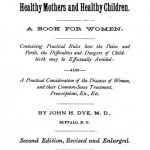 Image of Dye JH. Painless childbirth, or, Healthy mothers and healthy children. A book for women. Containing practical rules how the pains and perils, the difficulties and dangers of childbirth may be effectually avoided; also a practical consideration of the diseases of women, and their common-sense treatment, prescriptions, etc, 1882. - 1 of 1