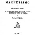 Image of Gauthier A. Saggio di magnetismo, o sia, Esame della sua esistenza dai tempi degl’Indiani fino all’epoca attuale, sua teoria, sua pratica, suoi vantaggi, suoi pericoli, e necessitÃ  del suo concorso con la medicina, 1842. - 1 of 1